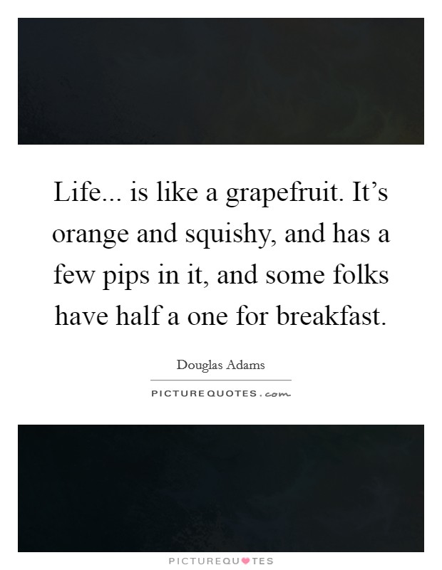 Life... is like a grapefruit. It's orange and squishy, and has a few pips in it, and some folks have half a one for breakfast. Picture Quote #1