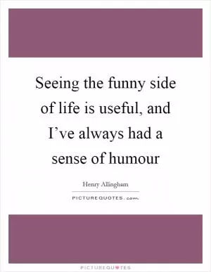 Seeing the funny side of life is useful, and I’ve always had a sense of humour Picture Quote #1