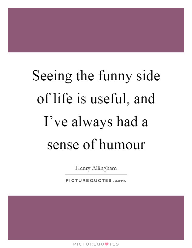 Seeing the funny side of life is useful, and I've always had a sense of humour Picture Quote #1