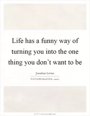 Life has a funny way of turning you into the one thing you don’t want to be Picture Quote #1