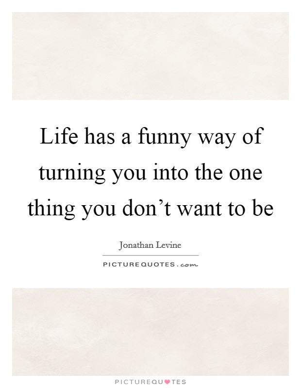 Life has a funny way of turning you into the one thing you don't want to be Picture Quote #1