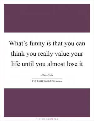 What’s funny is that you can think you really value your life until you almost lose it Picture Quote #1