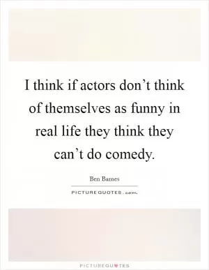 I think if actors don’t think of themselves as funny in real life they think they can’t do comedy Picture Quote #1