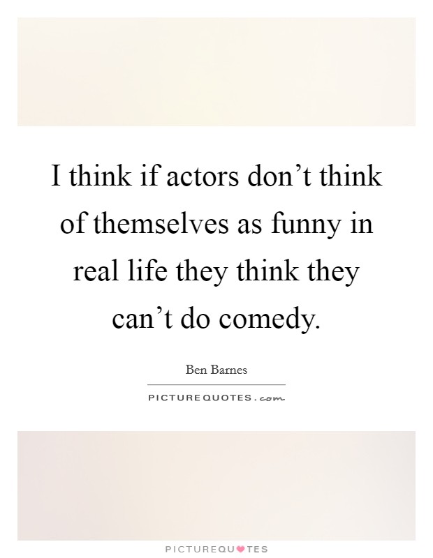 I think if actors don't think of themselves as funny in real life they think they can't do comedy. Picture Quote #1
