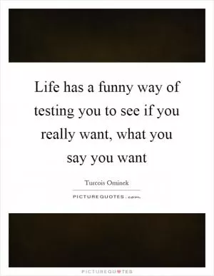 Life has a funny way of testing you to see if you really want, what you say you want Picture Quote #1