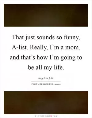 That just sounds so funny, A-list. Really, I’m a mom, and that’s how I’m going to be all my life Picture Quote #1