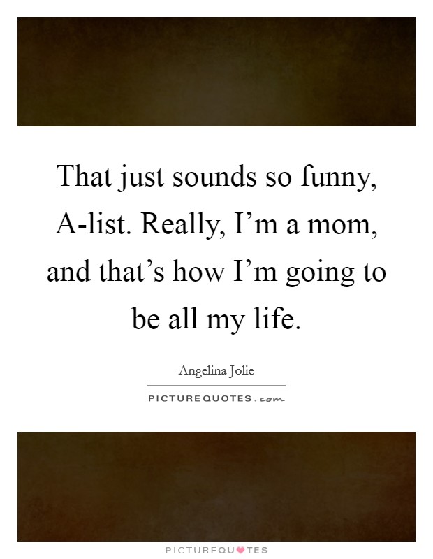 That just sounds so funny, A-list. Really, I'm a mom, and that's how I'm going to be all my life. Picture Quote #1