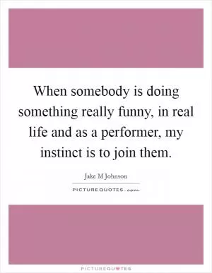 When somebody is doing something really funny, in real life and as a performer, my instinct is to join them Picture Quote #1