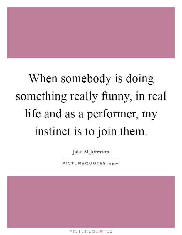 When somebody is doing something really funny, in real life and as a performer, my instinct is to join them. Picture Quote #1