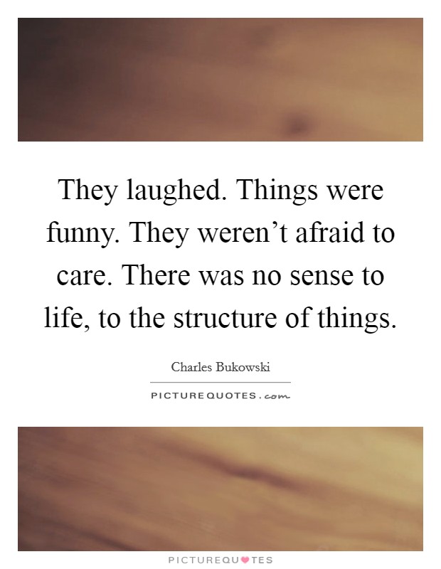 They laughed. Things were funny. They weren't afraid to care. There was no sense to life, to the structure of things. Picture Quote #1