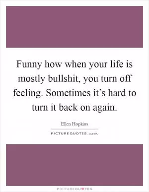 Funny how when your life is mostly bullshit, you turn off feeling. Sometimes it’s hard to turn it back on again Picture Quote #1