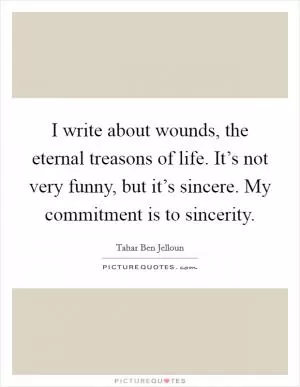 I write about wounds, the eternal treasons of life. It’s not very funny, but it’s sincere. My commitment is to sincerity Picture Quote #1