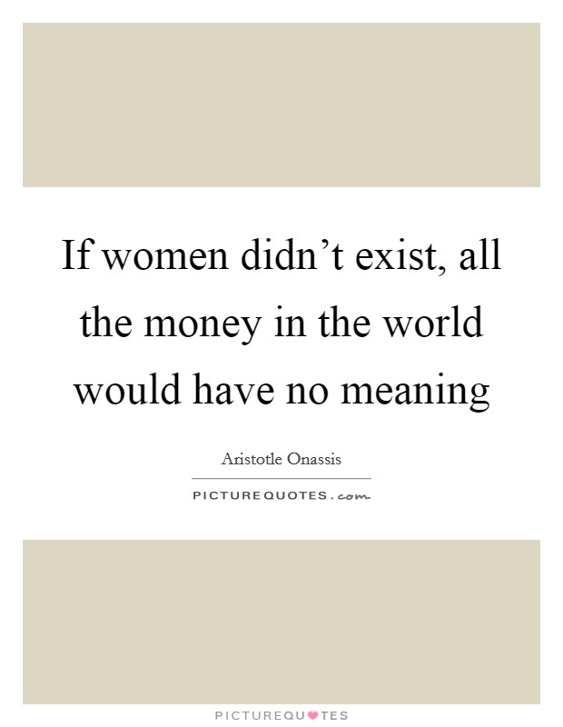 If women didn't exist, all the money in the world would have no meaning Picture Quote #1