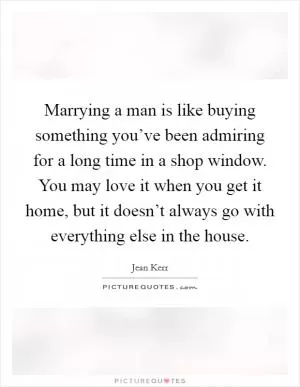 Marrying a man is like buying something you’ve been admiring for a long time in a shop window. You may love it when you get it home, but it doesn’t always go with everything else in the house Picture Quote #1
