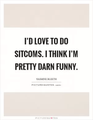 I’d love to do sitcoms. I think I’m pretty darn funny Picture Quote #1