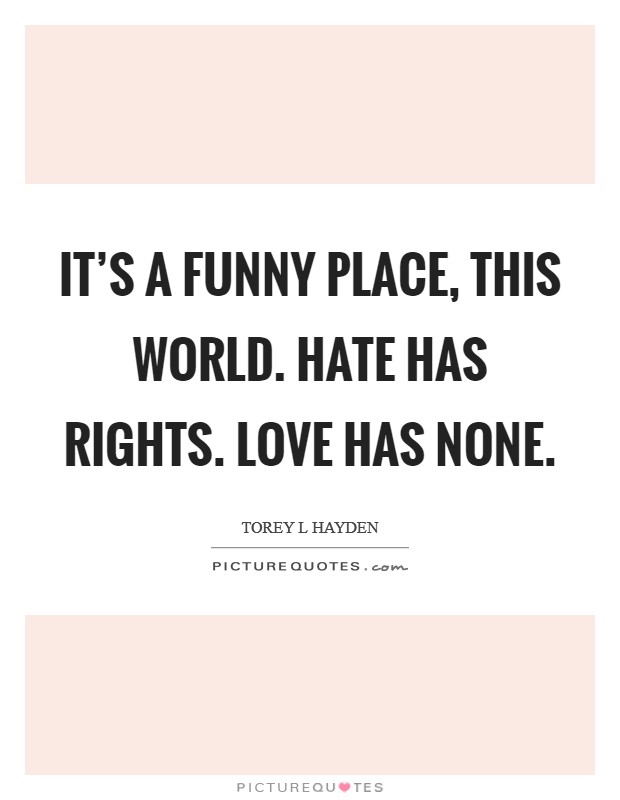 It's a funny place, this world. Hate has rights. Love has none. Picture Quote #1