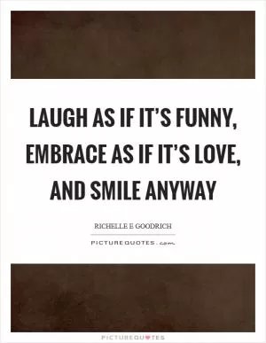 Laugh as if it’s funny, embrace as if it’s love, and smile anyway Picture Quote #1