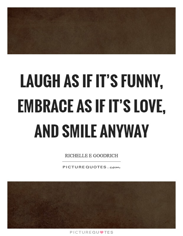 Laugh as if it's funny, embrace as if it's love, and smile anyway Picture Quote #1