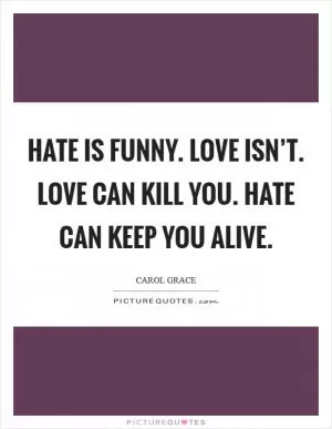 Hate is funny. Love isn’t. Love can kill you. Hate can keep you alive Picture Quote #1