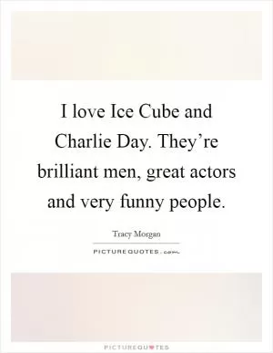 I love Ice Cube and Charlie Day. They’re brilliant men, great actors and very funny people Picture Quote #1