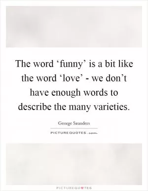 The word ‘funny’ is a bit like the word ‘love’ - we don’t have enough words to describe the many varieties Picture Quote #1