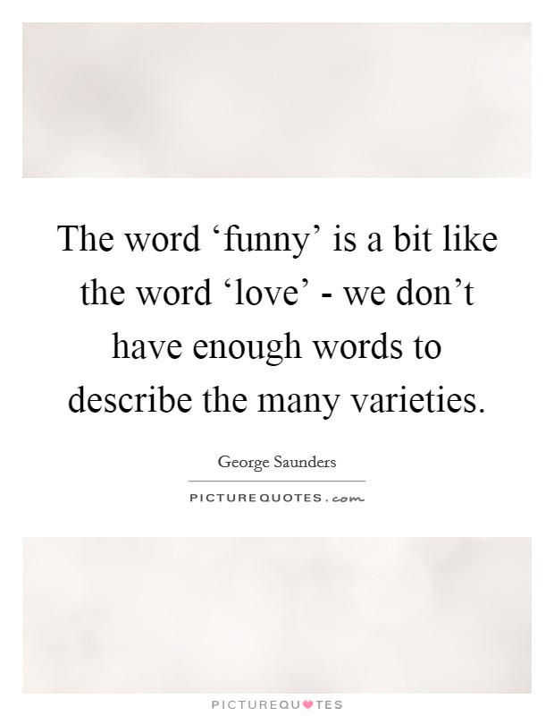 The word ‘funny' is a bit like the word ‘love' - we don't have enough words to describe the many varieties. Picture Quote #1