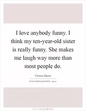 I love anybody funny. I think my ten-year-old sister is really funny. She makes me laugh way more than most people do Picture Quote #1