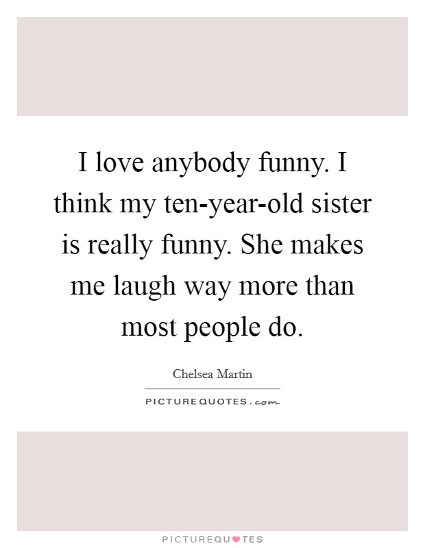 I love anybody funny. I think my ten-year-old sister is really funny. She makes me laugh way more than most people do. Picture Quote #1