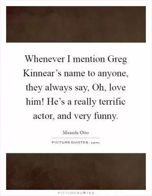Whenever I mention Greg Kinnear’s name to anyone, they always say, Oh, love him! He’s a really terrific actor, and very funny Picture Quote #1