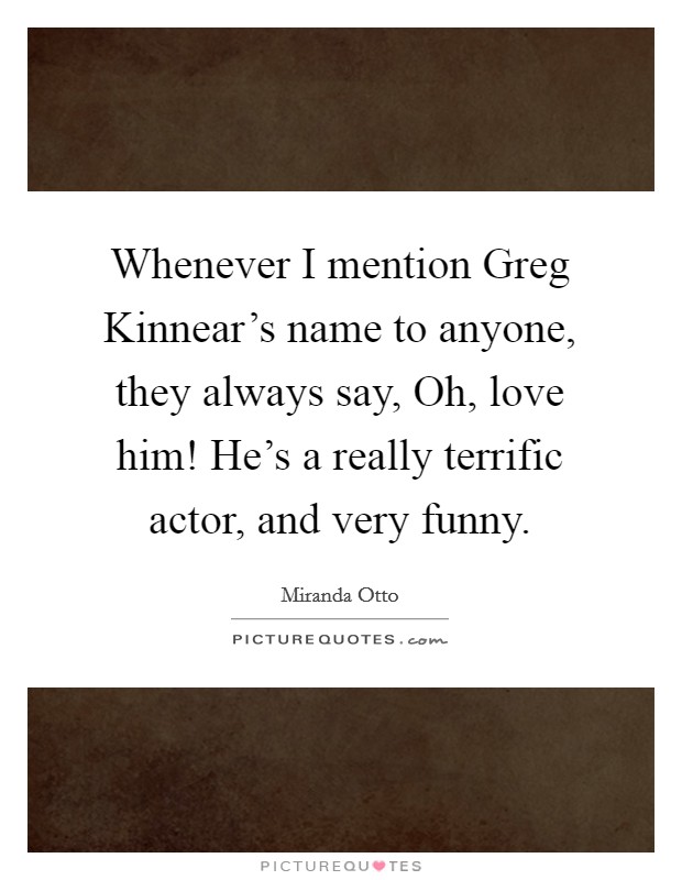 Whenever I mention Greg Kinnear's name to anyone, they always say, Oh, love him! He's a really terrific actor, and very funny. Picture Quote #1
