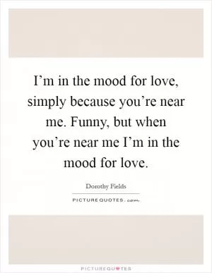 I’m in the mood for love, simply because you’re near me. Funny, but when you’re near me I’m in the mood for love Picture Quote #1