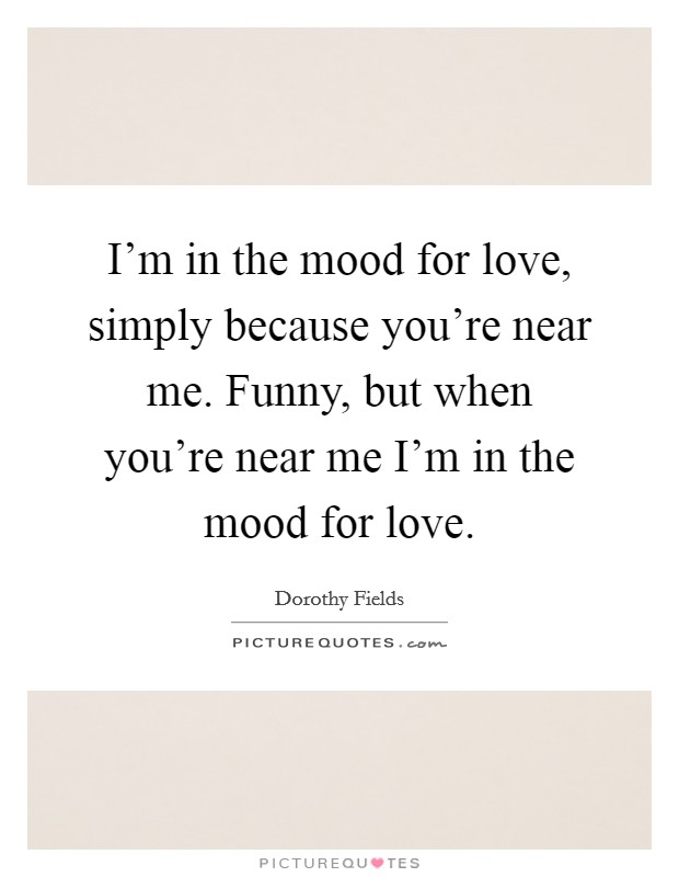 I'm in the mood for love, simply because you're near me. Funny, but when you're near me I'm in the mood for love. Picture Quote #1