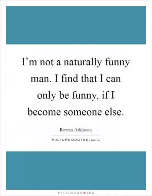 I’m not a naturally funny man. I find that I can only be funny, if I become someone else Picture Quote #1