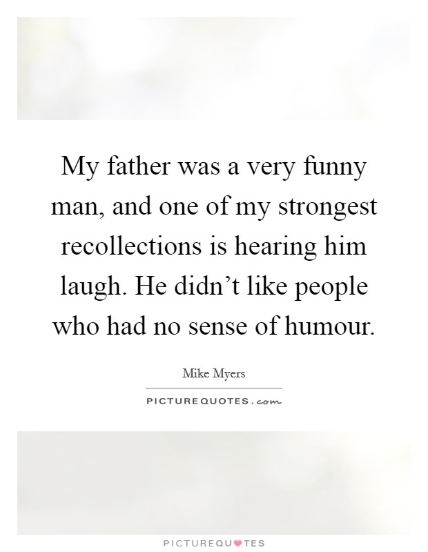 My father was a very funny man, and one of my strongest recollections is hearing him laugh. He didn't like people who had no sense of humour. Picture Quote #1