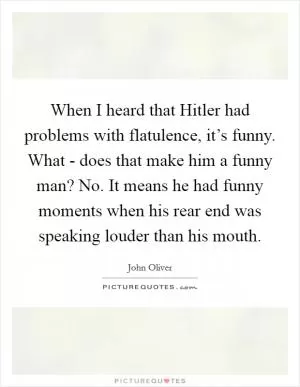 When I heard that Hitler had problems with flatulence, it’s funny. What - does that make him a funny man? No. It means he had funny moments when his rear end was speaking louder than his mouth Picture Quote #1