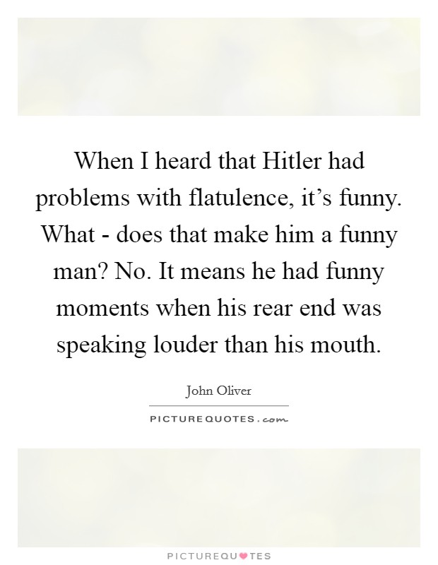 When I heard that Hitler had problems with flatulence, it's funny. What - does that make him a funny man? No. It means he had funny moments when his rear end was speaking louder than his mouth. Picture Quote #1