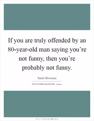 If you are truly offended by an 80-year-old man saying you’re not funny, then you’re probably not funny Picture Quote #1