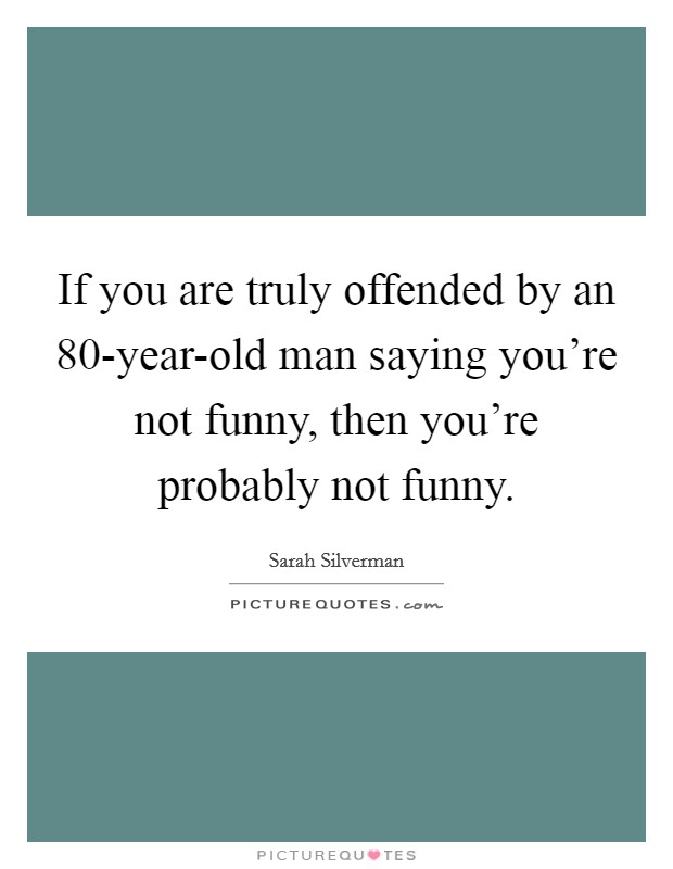 If you are truly offended by an 80-year-old man saying you're not funny, then you're probably not funny. Picture Quote #1