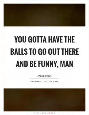 You gotta have the balls to go out there and be funny, man Picture Quote #1