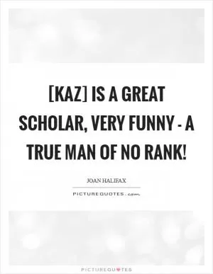 [Kaz] is a great scholar, very funny - a true man of no rank! Picture Quote #1
