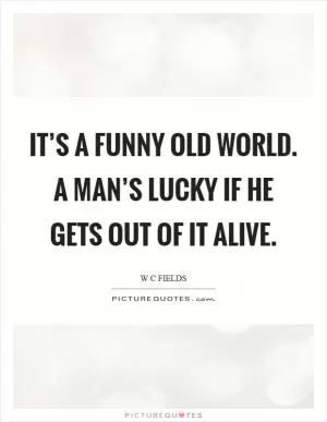 It’s a funny old world. A man’s lucky if he gets out of it alive Picture Quote #1