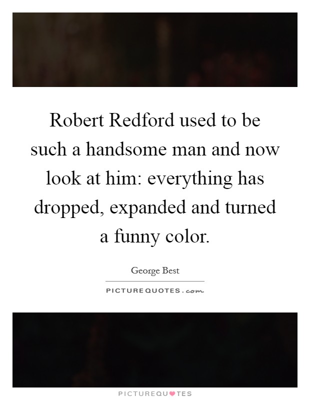 Robert Redford used to be such a handsome man and now look at him: everything has dropped, expanded and turned a funny color. Picture Quote #1