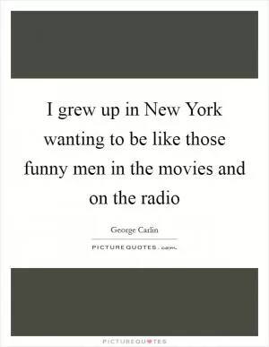 I grew up in New York wanting to be like those funny men in the movies and on the radio Picture Quote #1