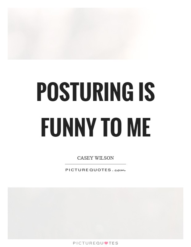 Posturing is funny to me Picture Quote #1