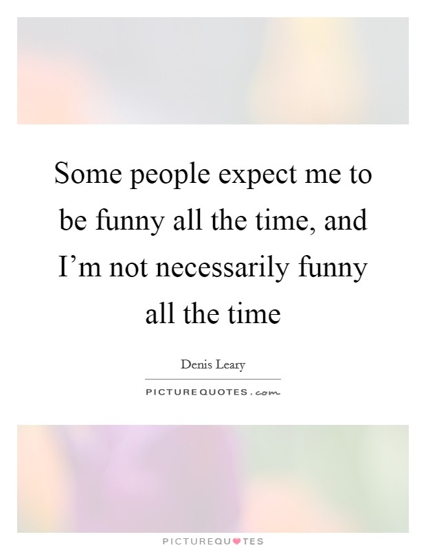 Some people expect me to be funny all the time, and I'm not necessarily funny all the time Picture Quote #1