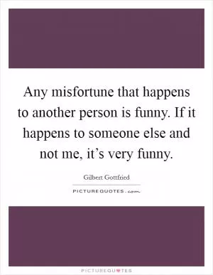 Any misfortune that happens to another person is funny. If it happens to someone else and not me, it’s very funny Picture Quote #1