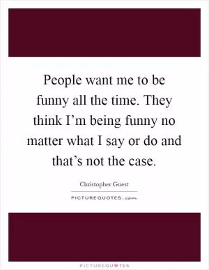 People want me to be funny all the time. They think I’m being funny no matter what I say or do and that’s not the case Picture Quote #1