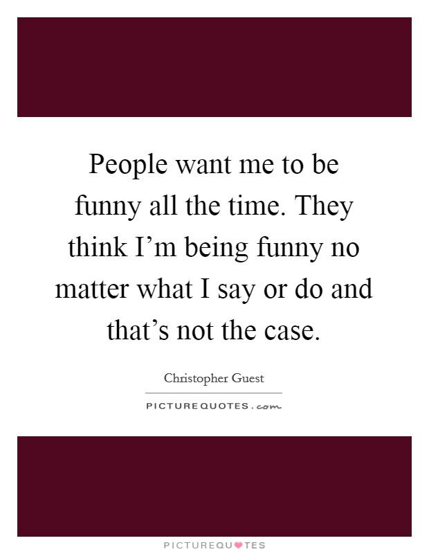 People want me to be funny all the time. They think I'm being funny no matter what I say or do and that's not the case. Picture Quote #1