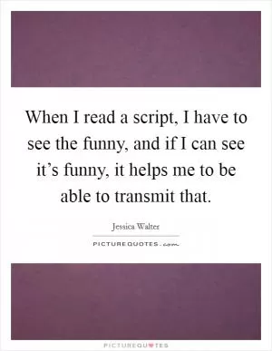 When I read a script, I have to see the funny, and if I can see it’s funny, it helps me to be able to transmit that Picture Quote #1