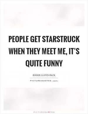 People get starstruck when they meet me, it’s quite funny Picture Quote #1